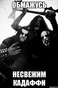обмажусь несвежим кадаффи