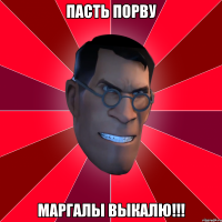 ПАСТЬ ПОРВУ МАРГАЛЫ ВЫКАЛЮ!!!