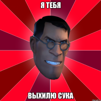 Я тебя выхилю сука