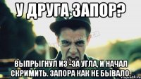 У друга запор? Выпрыгнул из -за угла, и начал скримить. Запора как не бывало.