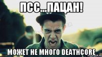 Псc...пацан! может не много Deathcore