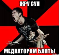 ЖРУ СУП МЕДИАТОРОМ БЛЯТЬ!