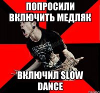 Попросили включить медляк Включил Slow Dance