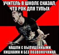 учитель в школе сказал, что рок для тупых нашли с выпущенными кишками и без позвоночника