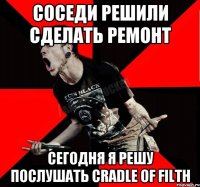 Соседи решили сделать ремонт сегодня я решу послушать Cradle Of Filth