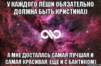 У каждого Лёши обязательно должна быть кристина)) А мне досталась самая лучшая и самая красивая, ещё и с бантиком)