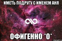 Иметь подругу с Именем Аня Офигенно *О*