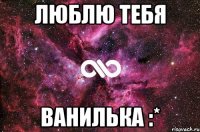 ЛЮБЛЮ ТЕБЯ ВАНИЛЬКА :*