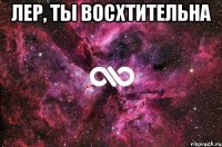 Лер, ты восхтительна 