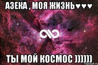 Азека , моя жизнь♥♥♥ Ты мой космос ))))))