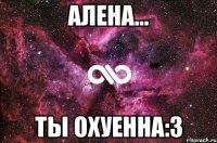 Алена... Ты охуенна:3