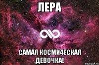 Лера самая косми4еская девочка!