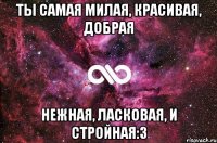 Ты самая милая, красивая, добрая нежная, ласковая, и стройная:3