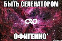 БЫТЬ СЕЛЕНАТОРОМ ОФИГЕННО*