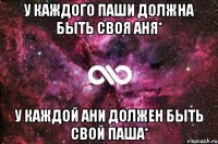 У каждого Паши должна быть своя Аня* У каждой Ани должен быть свой Паша*