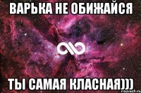 варька не обижайся ты самая класная)))