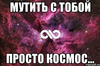 мутить с тобой просто космос...