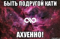 Быть подругой Кати Ахуенно!