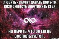 Любить - значит давать кому-то возможность уничтожить себя но верить, что он ею не воспользуется .