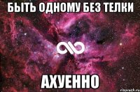 быть одному без телки Ахуенно