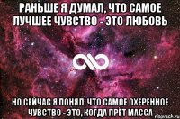 РАНЬШЕ Я ДУМАЛ, ЧТО САМОЕ ЛУЧШЕЕ ЧУВСТВО - ЭТО ЛЮБОВЬ НО СЕЙЧАС Я ПОНЯЛ, ЧТО САМОЕ ОХЕРЕННОЕ ЧУВСТВО - ЭТО, КОГДА ПРЁТ МАССА