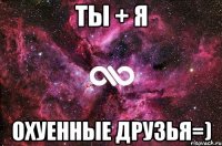 Ты + Я Охуенные друзья=)