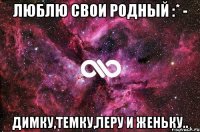 ЛЮБЛЮ СВОИ РОДНЫЙ :* - ДИМКУ,ТЕМКУ,ЛЕРУ И ЖЕНЬКУ..