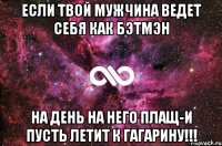 Если твой мужчина ведет себя как Бэтмэн На день на него плащ-и пусть летит к Гагарину!!!