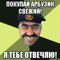 Покупай арбузик свежий! Я тебе отвечяю!