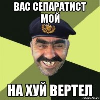 вас сепаратист мой на хуй вертел