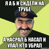 я а б и сидели на трубе а насрал б насал и упал кто убрал