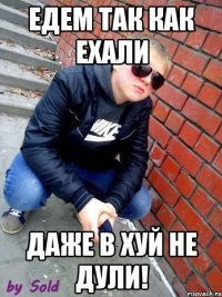 едем так как ехали даже в хуй не дули!