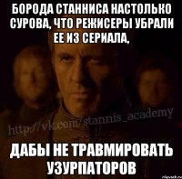 Борода Станниса настолько сурова, что режисеры убрали ее из сериала, Дабы не травмировать узурпаторов