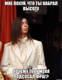 мне похуй, что ты набрал высоту почему ты у меня подсосал фраг?
