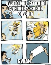 Ну что мне сегодня сделать? Жизнь скучна Бухай...