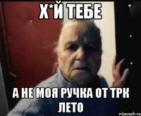 х*й тебе а не моя ручка от ТРК ЛЕТО