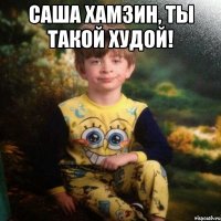 Саша Хамзин, ты такой худой! 