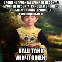 броня не пробита! броня не пробита! броня не пробита! рикошет! броня не пробита! рикошет! рикошет! гусеница сбита! ваш танк уничтожен!