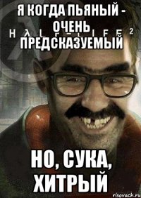 Я когда пьяный - очень предсказуемый но, сука, хитрый