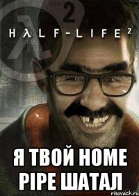  Я твой home pipe шатал