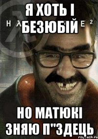 я хоть і безюбій но матюкі зняю п"здець