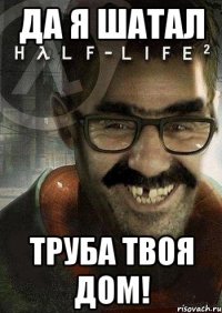 Да я шатал Труба твоя дом!