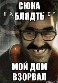 Сюка блядть Мой дом взорвал