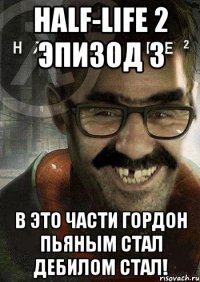 half-life 2 эпизод 3 в это части гордон пьяным стал дебилом стал!