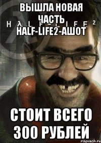 ВЫШЛА НОВАЯ ЧАСТЬ HALF-LIFE2-АШОТ СТОИТ ВСЕГО 300 РУБЛЕЙ