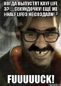 Когда выпустят Kayf Life 3? .....Секундочку! Ещё же Half Life 3 не создали! FUUUUUCK!