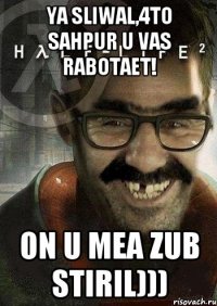 ya sliwal,4to Sahpur u vas rabotaet! on u mea zub stiril)))