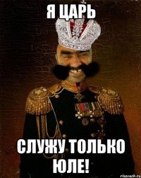 Я царь служу только юле!