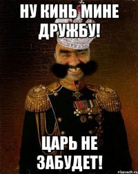 Ну кинь мине дружбу! Царь не забудет!