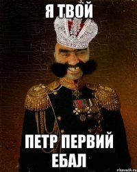 Я ТВОЙ ПЕТР ПЕРВИЙ ЕБАЛ